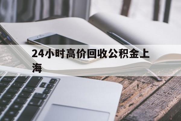 最新24小时高价回收公积金上海方法分析(最方便真实的塔城2021年上海公积金怎么提取方法)