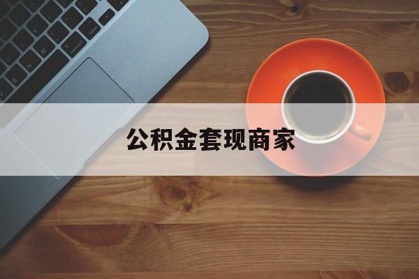 最新公积金套现商家方法分析(最方便真实的塔城实在有点穷怎么能把公积金套现方法)