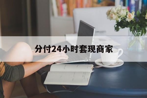 最新分付24小时套现商家方法分析(最方便真实的塔城分付套现是什么意思方法)