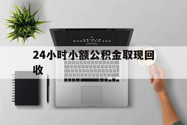 最新24小时小额公积金取现回收方法分析(最方便真实的塔城小额公积金提取多久到账方法)