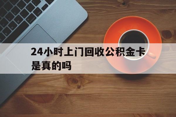 最新24小时上门回收公积金卡是真的吗方法分析(最方便真实的塔城24小时上门回收公积金卡是真的吗安全吗方法)