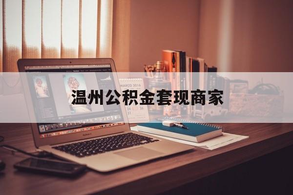 最新温州公积金套现商家方法分析(最方便真实的塔城温州公积金怎么提现方法)