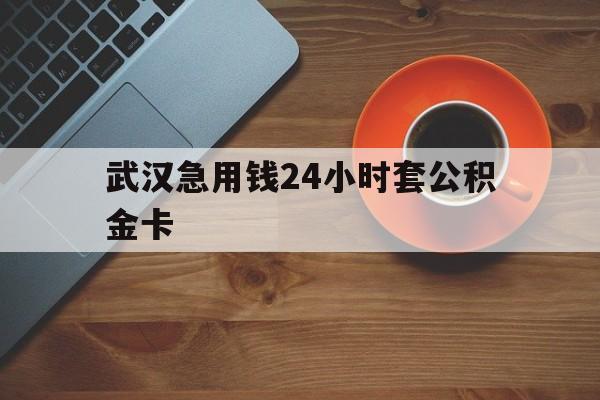 最新武汉急用钱24小时套公积金卡方法分析(最方便真实的塔城武汉公积金取现方法方法)