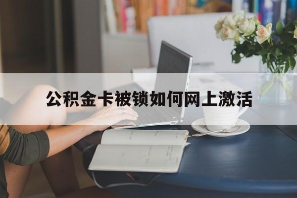 最新公积金卡被锁如何网上激活方法分析(最方便真实的塔城公积金卡锁了可以去银行吗方法) 最新公积金卡被锁如何网上激活方法分析(最方便真实的塔城公积金卡锁了可以去银行吗方法)
