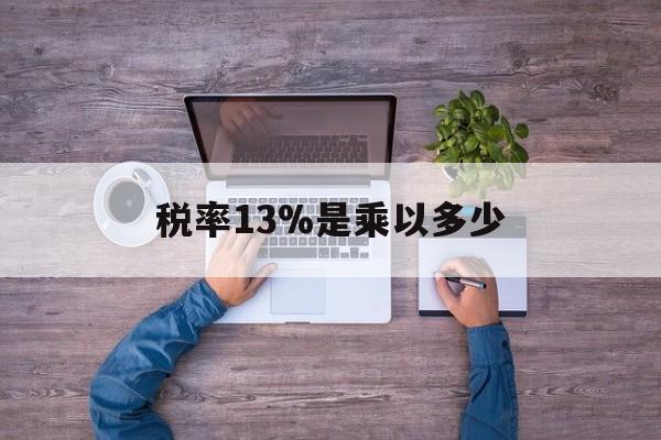 塔城最新税率13%是乘以多少方法分析(最方便真实的塔城税率13%怎么算含税价方法)