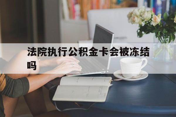 最新法院执行公积金卡会被冻结吗方法分析(最方便真实的塔城法院执行公积金卡会被冻结吗怎么解冻方法)