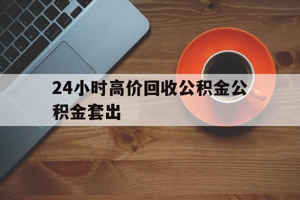 最新24小时高价回收公积金公积金套出方法分析(最方便真实的塔城住房公积金贷款回收是什么意思方法)
