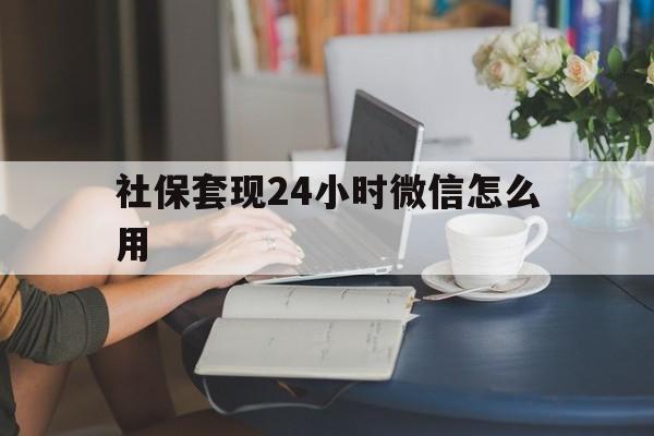 塔城最新社保套现24小时微信怎么用方法分析(最方便真实的塔城社保套现主要是套什么方法)