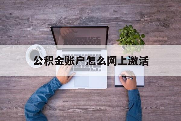 最新公积金账户怎么网上激活方法分析(最方便真实的塔城公积金账户怎么网上激活的方法)