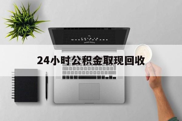塔城最新24小时公积金取现回收方法分析(最方便真实的塔城24小时公积金取现回收多久到账方法)