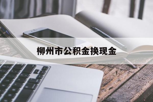 塔城最新柳州市公积金换现金方法分析(最方便真实的塔城2021柳州公积金提取新规定方法)