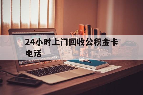 塔城最新24小时上门回收公积金卡电话方法分析(最方便真实的塔城24小时上门回收公积金卡电话方法)