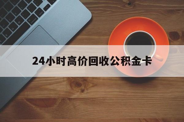 塔城最新24小时高价回收公积金卡方法分析(最方便真实的塔城24小时高价回收公积金卡怎么办方法)