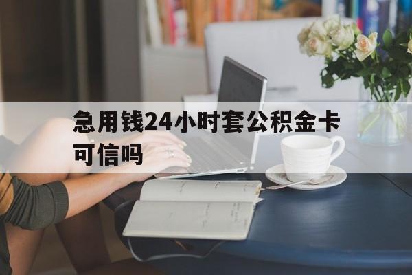 塔城最新急用钱24小时套公积金卡可信吗方法分析(最方便真实的塔城急用钱24小时套公积金卡可信吗安全吗方法)