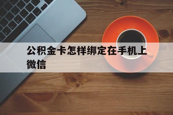 塔城最新公积金卡怎样绑定在手机上微信方法分析(最方便真实的塔城住房公积金卡怎么绑定微信方法)