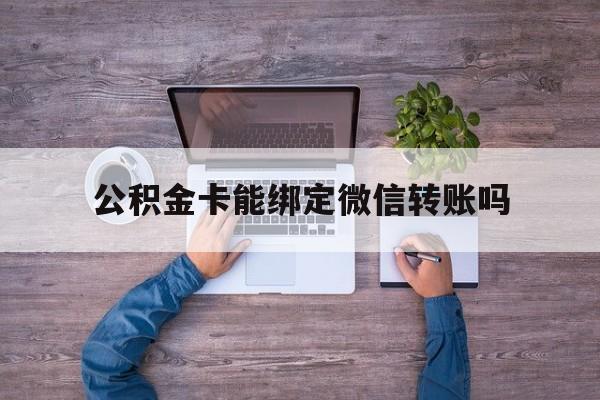 塔城最新公积金卡能绑定微信转账吗方法分析(最方便真实的塔城公积金卡可以绑定手机银行吗方法)
