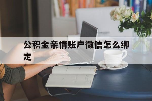 塔城最新公积金亲情账户微信怎么绑定方法分析(最方便真实的塔城公积金亲情账户微信怎么绑定银行卡方法)