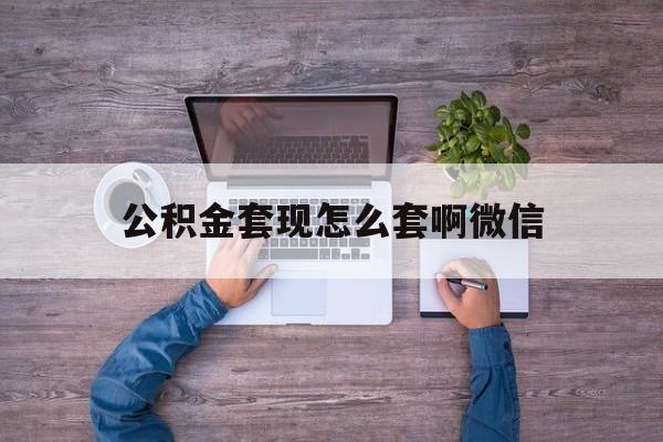 塔城最新公积金套现怎么套啊微信方法分析(最方便真实的塔城公积金套现怎么套啊微信提现方法)