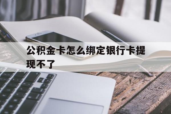 塔城最新公积金卡怎么绑定银行卡提现不了方法分析(最方便真实的塔城公积金卡怎么绑定银行卡提现不了呢方法)