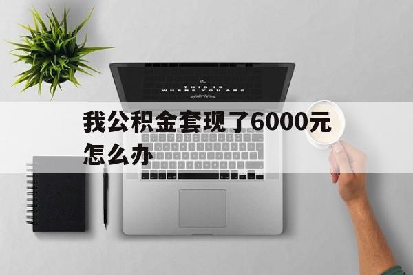 塔城最新我公积金套现了6000元怎么办方法分析(最方便真实的塔城住房公积金套取现金方法)