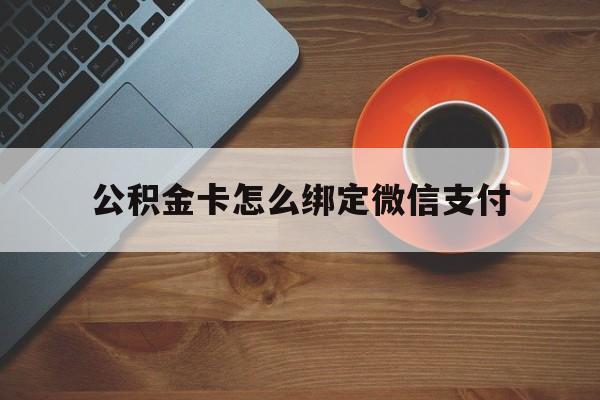 塔城最新公积金卡怎么绑定微信支付方法分析(最方便真实的塔城公积金卡绑微信能直接支付吗方法)