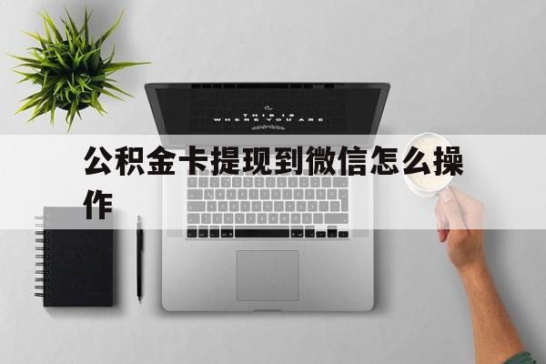 塔城最新公积金卡提现到微信怎么操作方法分析(最方便真实的塔城公积金提到银行卡怎么提方法)