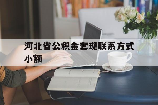 塔城最新河北省公积金套现联系方式小额方法分析(最方便真实的塔城河北公积金怎么提取条件方法)