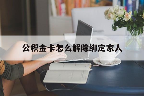 塔城最新公积金卡怎么解除绑定家人方法分析(最方便真实的塔城公积金卡怎么解除绑定家人的银行卡方法)
